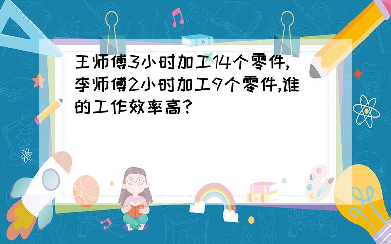 王师傅3小时加工14个零件,李师傅2小时加工9个零件,谁的工作效率高?