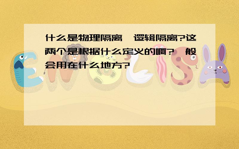 什么是物理隔离,逻辑隔离?这两个是根据什么定义的啊?一般会用在什么地方?