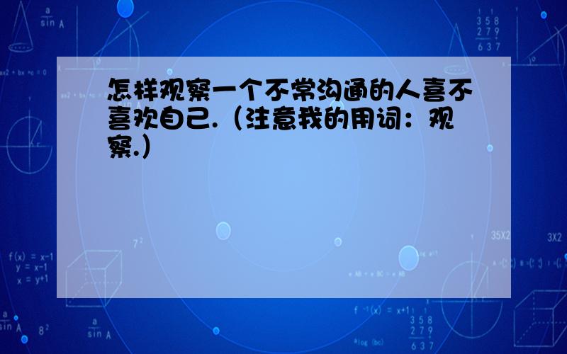 怎样观察一个不常沟通的人喜不喜欢自己.（注意我的用词：观察.）