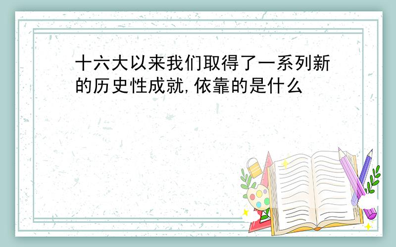 十六大以来我们取得了一系列新的历史性成就,依靠的是什么