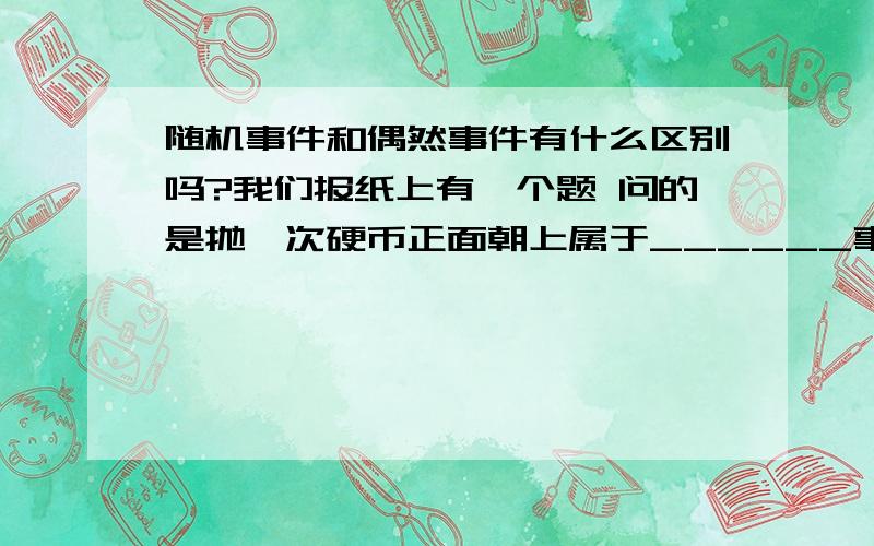 随机事件和偶然事件有什么区别吗?我们报纸上有一个题 问的是抛一次硬币正面朝上属于______事件有四个选项 “必然事件