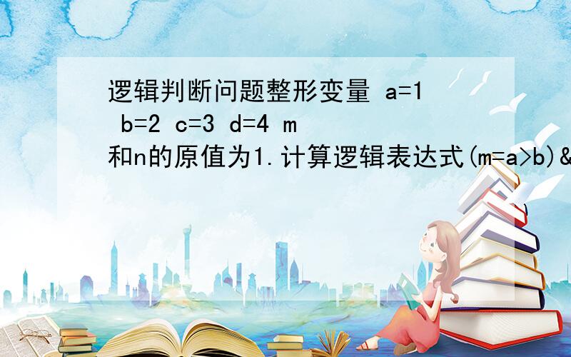 逻辑判断问题整形变量 a=1 b=2 c=3 d=4 m和n的原值为1.计算逻辑表达式(m=a>b)&&(n=c>d)后m=0,n=o这是为什么?不是m,n均为0吗?请赐教