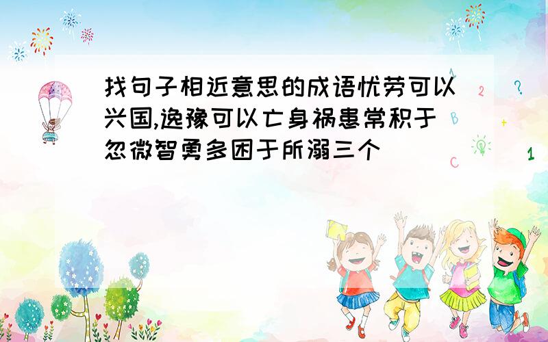 找句子相近意思的成语忧劳可以兴国,逸豫可以亡身祸患常积于忽微智勇多困于所溺三个