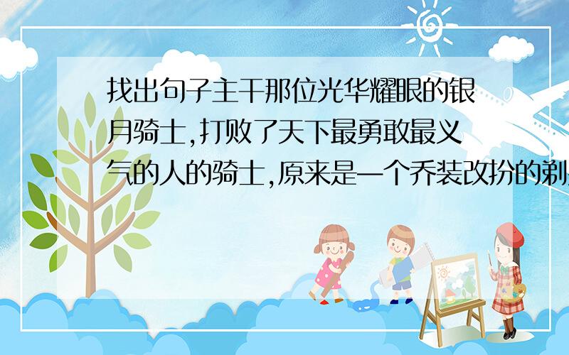 找出句子主干那位光华耀眼的银月骑士,打败了天下最勇敢最义气的人的骑士,原来是—个乔装改扮的剃头匠.