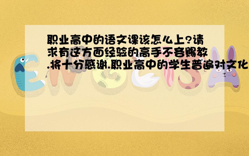 职业高中的语文课该怎么上?请求有这方面经验的高手不吝赐教.将十分感谢.职业高中的学生普遍对文化课兴趣不大，不知如何上最好。