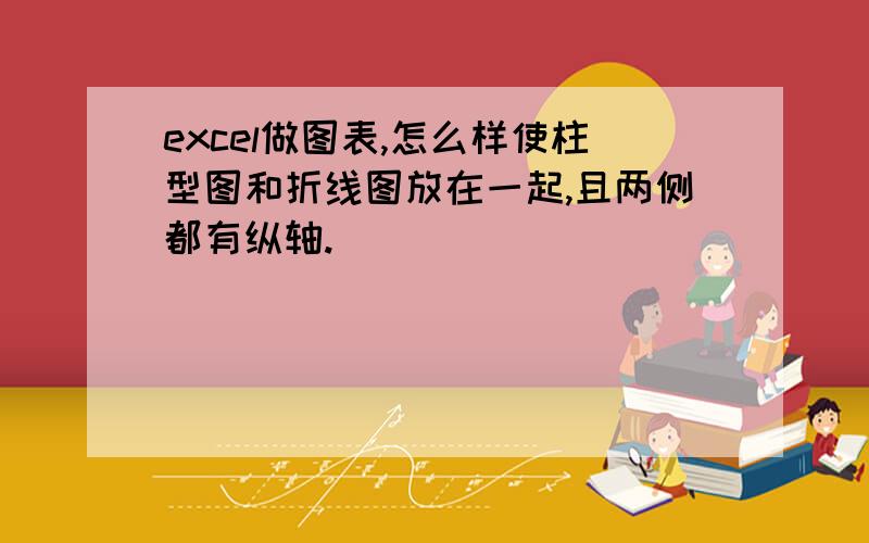 excel做图表,怎么样使柱型图和折线图放在一起,且两侧都有纵轴.