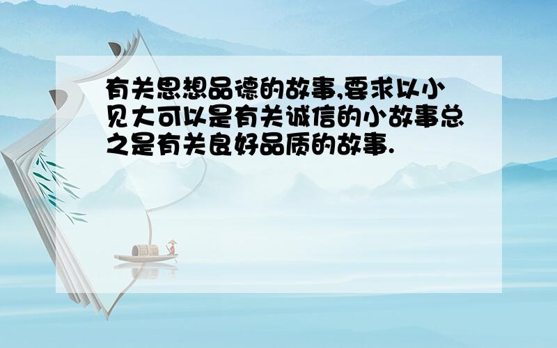 有关思想品德的故事,要求以小见大可以是有关诚信的小故事总之是有关良好品质的故事.