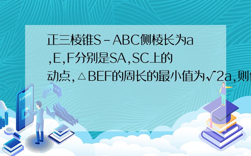 正三棱锥S-ABC侧棱长为a,E,F分别是SA,SC上的动点,△BEF的周长的最小值为√2a,则侧棱SA,SC的夹角为