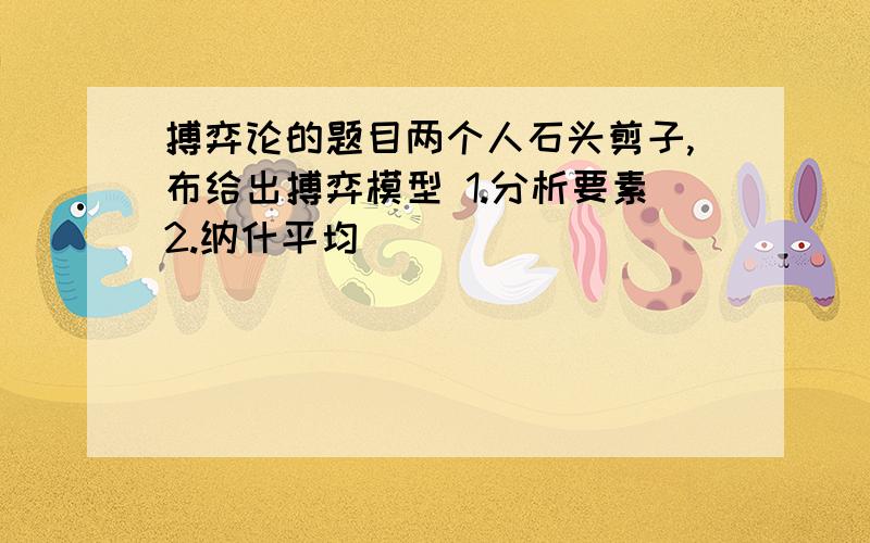 搏弈论的题目两个人石头剪子,布给出搏弈模型 1.分析要素2.纳什平均