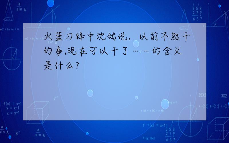 火蓝刀锋中沈鸽说：以前不能干的事,现在可以干了……的含义是什么?