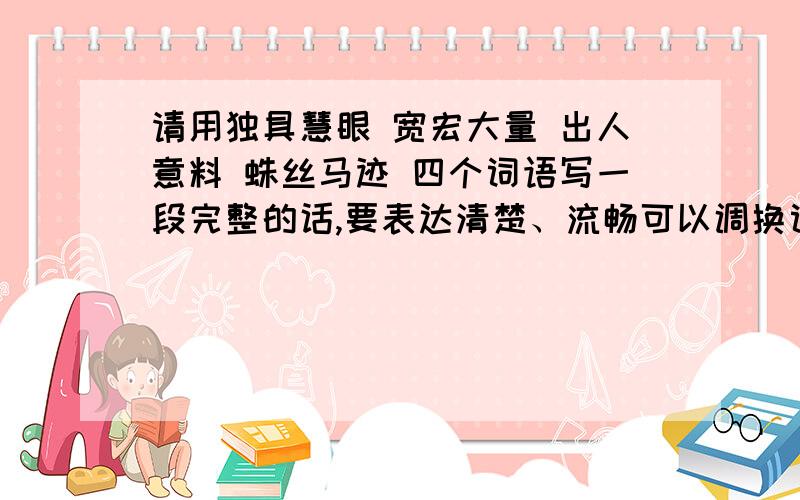 请用独具慧眼 宽宏大量 出人意料 蛛丝马迹 四个词语写一段完整的话,要表达清楚、流畅可以调换词语的顺序求解!