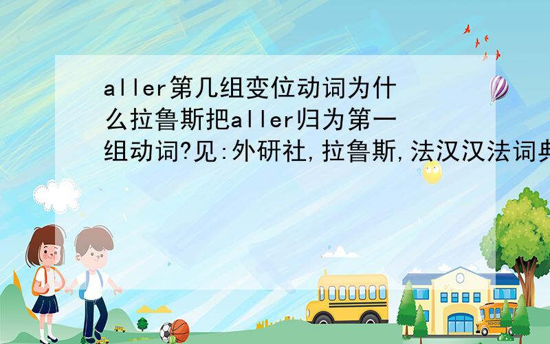 aller第几组变位动词为什么拉鲁斯把aller归为第一组动词?见:外研社,拉鲁斯,法汉汉法词典2001年8月版,2008年10月第11次印刷,目录中的动词变位表第20页.