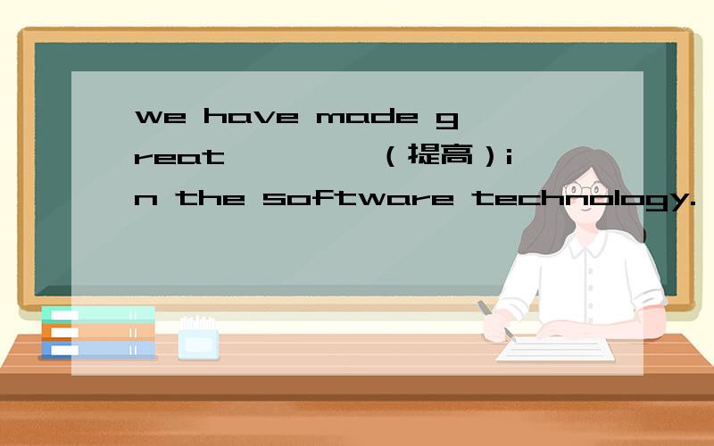 we have made great ————（提高）in the software technology.