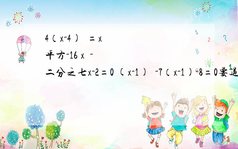 4（x-4)²=x平方-16 x²-二分之七x-2=0 (x-1)²-7（x-1)-8=0要过程