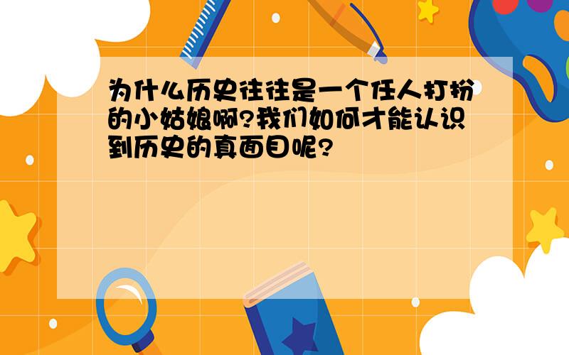 为什么历史往往是一个任人打扮的小姑娘啊?我们如何才能认识到历史的真面目呢?