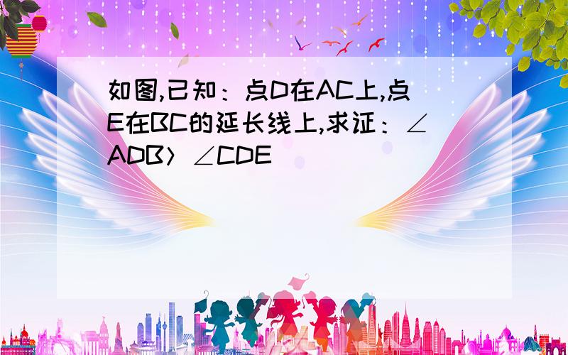 如图,已知：点D在AC上,点E在BC的延长线上,求证：∠ADB＞∠CDE