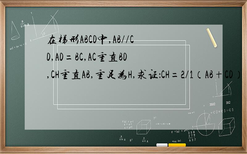 在梯形ABCD中,AB//CD,AD=BC,AC垂直BD,CH垂直AB,垂足为H,求证：CH=2/1（AB+CD）