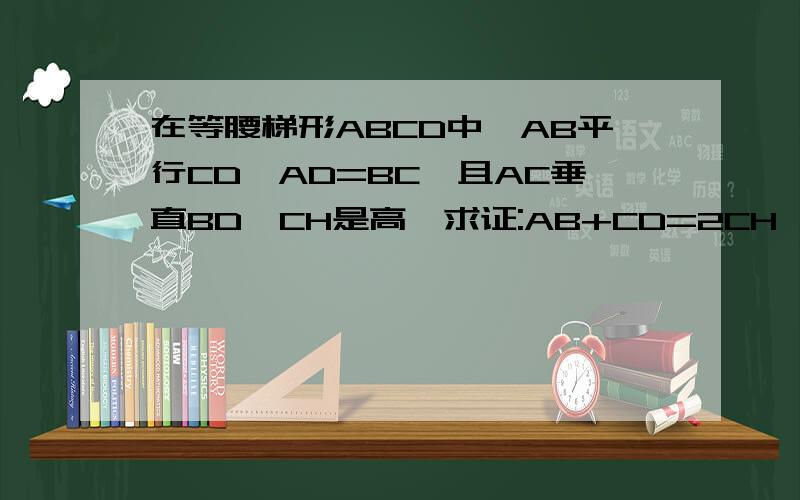 在等腰梯形ABCD中,AB平行CD,AD=BC,且AC垂直BD,CH是高,求证:AB+CD=2CH