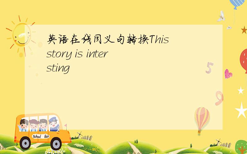 英语在线同义句转换This story is intersting