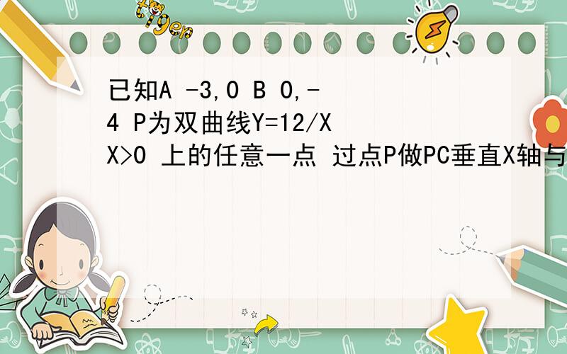 已知A -3,0 B 0,-4 P为双曲线Y=12/X X>0 上的任意一点 过点P做PC垂直X轴与点C PD垂直Y轴与点D ,已知A -3,0 B 0,-4 P为双曲线Y=12/X X>0 上的任意一点 过点P做PC垂直X轴与点C PD垂直Y轴与点D 当Sabcd最小时,求p