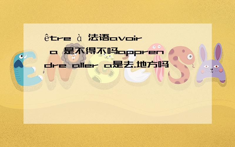 être à 法语avoir a 是不得不吗apprendre aller a是去.地方吗