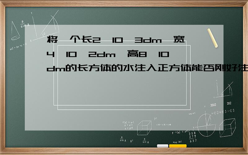 将一个长2*10^3dm,宽4*10^2dm,高8*10dm的长方体的水注入正方体能否刚好注满若能,求出棱长.若不能,说出理由