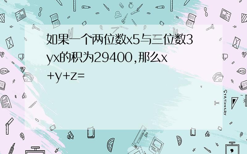 如果一个两位数x5与三位数3yx的积为29400,那么x+y+z=