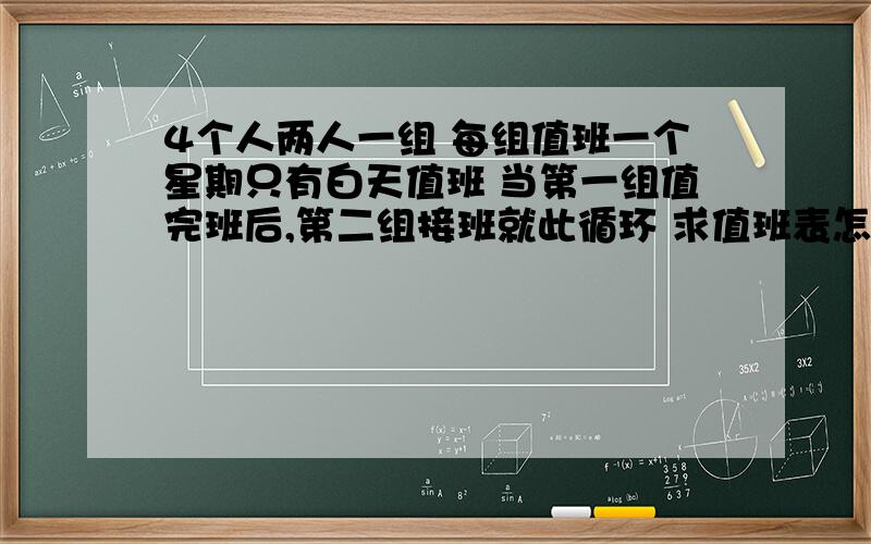 4个人两人一组 每组值班一个星期只有白天值班 当第一组值完班后,第二组接班就此循环 求值班表怎么做··假如一个部门有ABCD四人   AB两人为1组  CD两人为2组  第一次值班AB两人值班一星期·