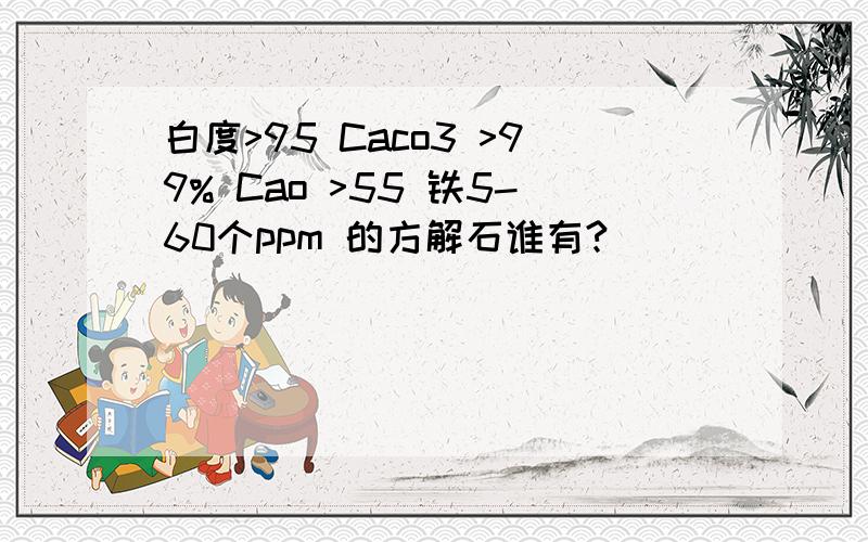 白度>95 Caco3 >99% Cao >55 铁5-60个ppm 的方解石谁有?