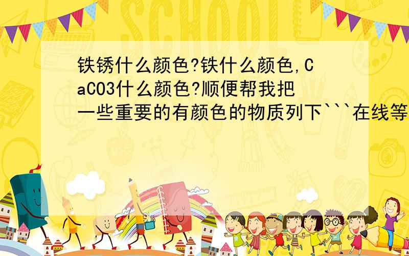 铁锈什么颜色?铁什么颜色,CaCO3什么颜色?顺便帮我把一些重要的有颜色的物质列下```在线等```