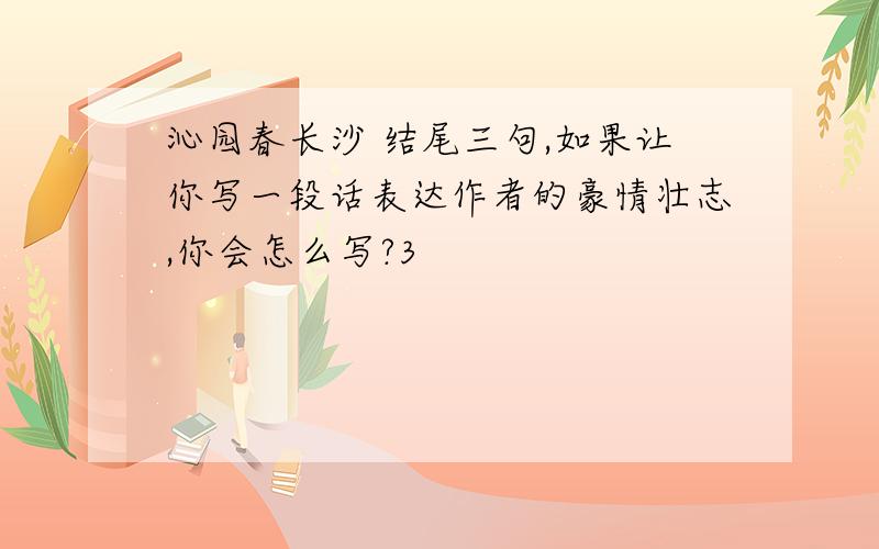 沁园春长沙 结尾三句,如果让你写一段话表达作者的豪情壮志,你会怎么写?3