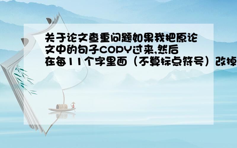 关于论文查重问题如果我把原论文中的句子COPY过来,然后在每11个字里面（不算标点符号）改掉一个字或者是加上一些“的”之类的文字,那么到时候查重时还会查出来吗?