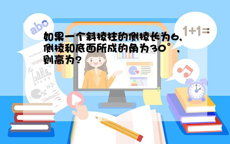 如果一个斜棱柱的侧棱长为6,侧棱和底面所成的角为30°,则高为?