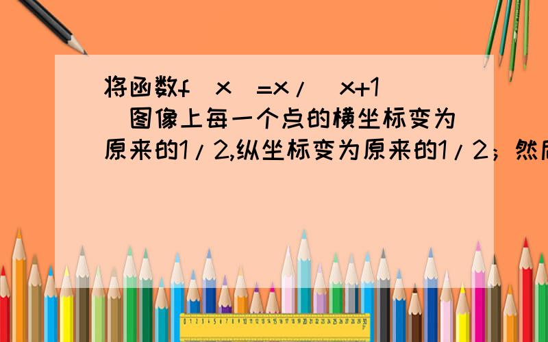 将函数f（x）=x/（x+1）图像上每一个点的横坐标变为原来的1/2,纵坐标变为原来的1/2；然后再将所得到图像向左平移1个单位.