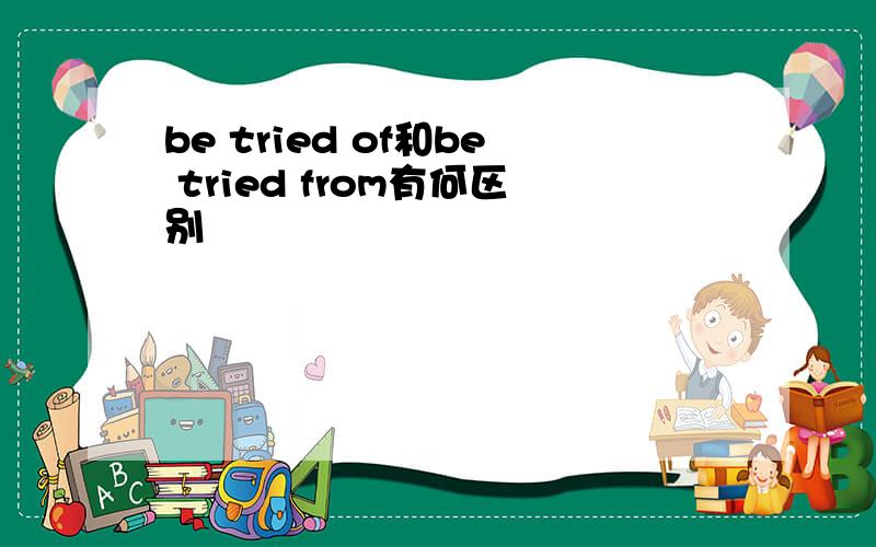 be tried of和be tried from有何区别