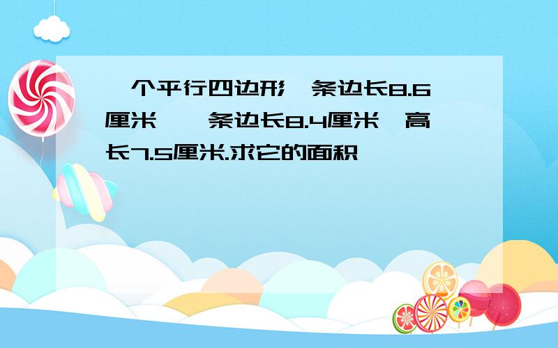 一个平行四边形一条边长8.6厘米,一条边长8.4厘米,高长7.5厘米.求它的面积