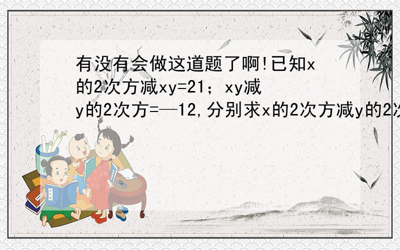 有没有会做这道题了啊!已知x的2次方减xy=21；xy减y的2次方=—12,分别求x的2次方减y的2次方   和   x的2次方减2xy加一点2次方  的值.   要有过程.