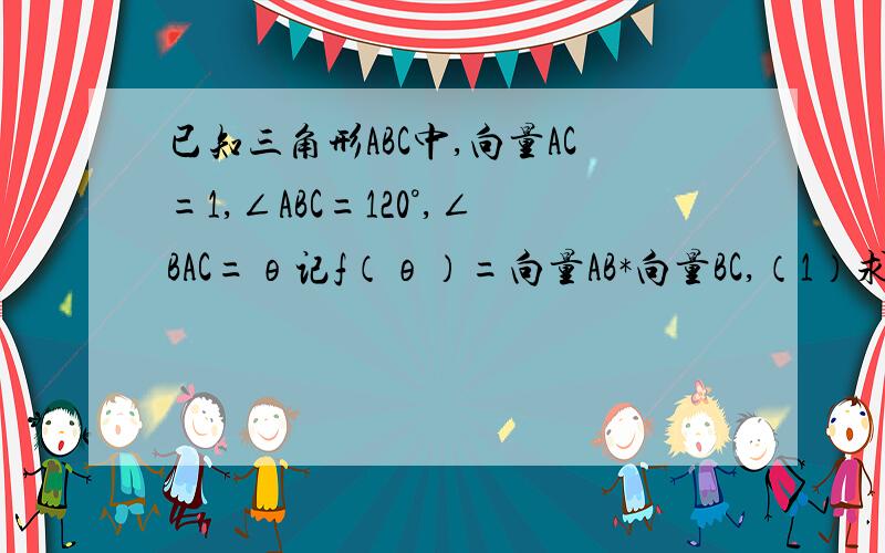 已知三角形ABC中,向量AC=1,∠ABC=120°,∠BAC=θ记f（θ）=向量AB*向量BC,（1）求f（θ）关于θ的表达式（2）求f（θ）的值域