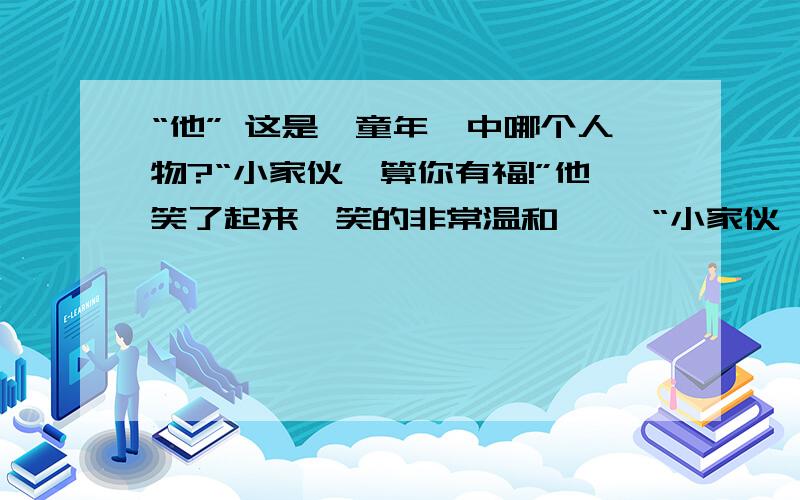 “他” 这是《童年》中哪个人物?“小家伙,算你有福!”他笑了起来,笑的非常温和…… “小家伙,算你有福!”他笑了起来,笑的非常温和：“唉,你太可怜了,你姥爷那家伙没命的抽!”他使劲的