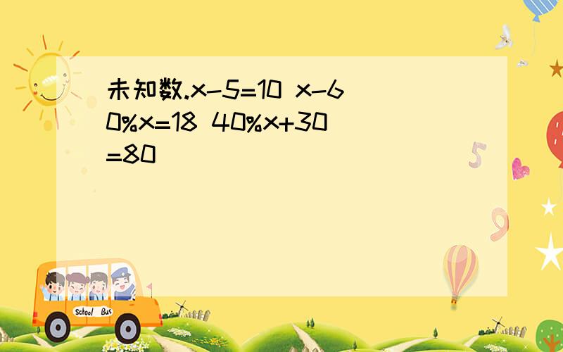 未知数.x-5=10 x-60%x=18 40%x+30=80