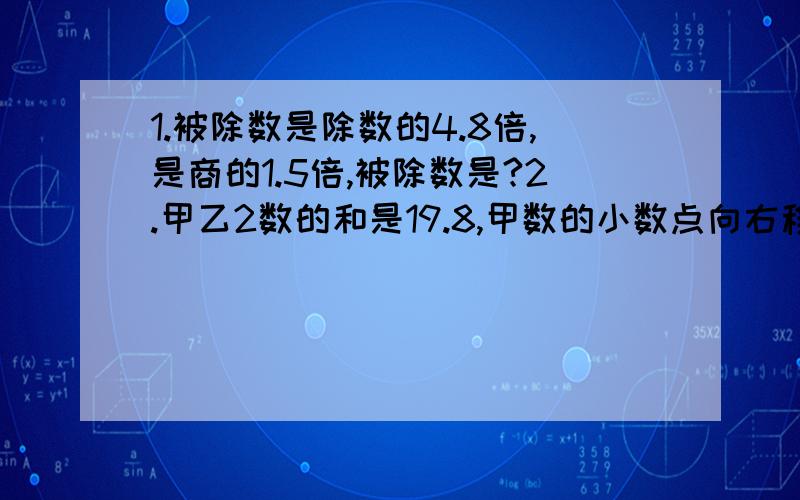 1.被除数是除数的4.8倍,是商的1.5倍,被除数是?2.甲乙2数的和是19.8,甲数的小数点向右移以为后就等于乙数,乙数是（ ）3.小明的妈妈用50元买了几瓶单价为4.8元的酸奶,又买了2包20.5元一包的饼干