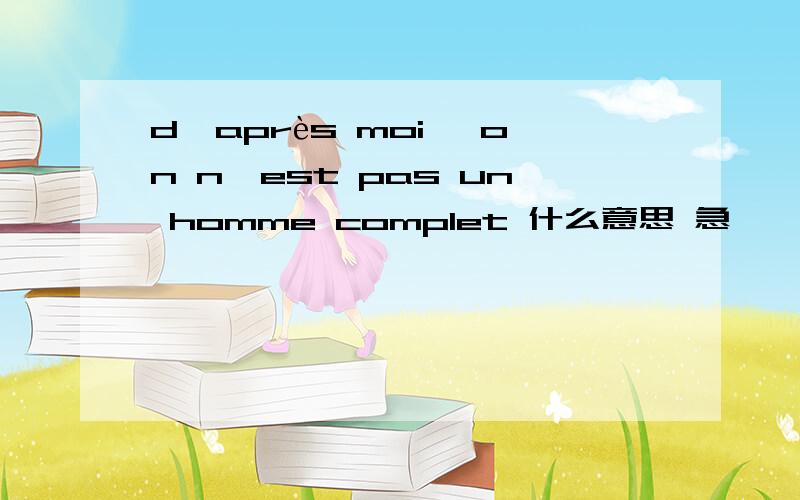 d'après moi ,on n'est pas un homme complet 什么意思 急