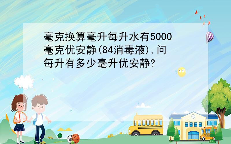 毫克换算毫升每升水有5000毫克优安静(84消毒液),问每升有多少毫升优安静?