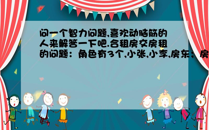 问一个智力问题,喜欢动脑筋的人来解答一下吧.合租房交房租的问题：角色有3个,小张,小李,房东；房租为500元/月小张最先于1月18号入住,交了500元给房东（1月18日——2月18日的房租）然后当