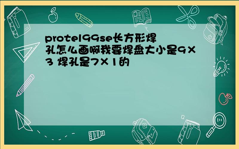 protel99se长方形焊孔怎么画啊我要焊盘大小是9×3 焊孔是7×1的