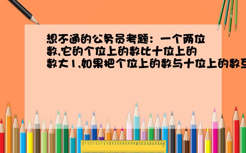 想不通的公务员考题：一个两位数,它的个位上的数比十位上的数大1,如果把个位上的数与十位上的数互相交换,那么所得的新数的倒数比原数的倒数小,求这个两位数.A.45B.23C.12 D.34到底怎么选