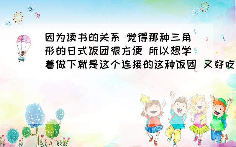 因为读书的关系 觉得那种三角形的日式饭团很方便 所以想学着做下就是这个连接的这种饭团 又好吃的.`麻烦各位了.