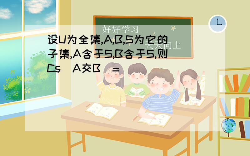 设U为全集,A,B,S为它的子集,A含于S,B含于S,则Cs(A交B）=