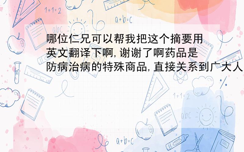 哪位仁兄可以帮我把这个摘要用英文翻译下啊,谢谢了啊药品是防病治病的特殊商品,直接关系到广大人民群众的身体健康和生命安全,所以,医药行业关系到民生问题.近年来医药行业以较高的