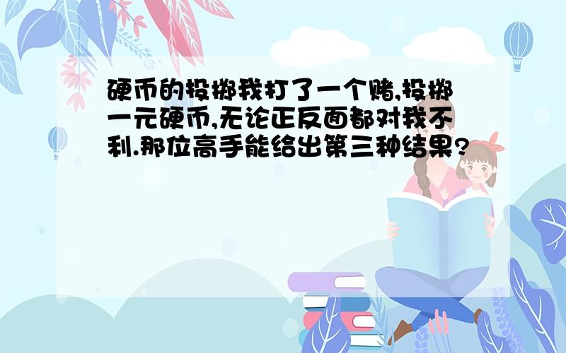 硬币的投掷我打了一个赌,投掷一元硬币,无论正反面都对我不利.那位高手能给出第三种结果?